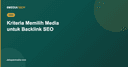 Kriteria Memilih Media untuk Backlink SEO: DA/DR, Relevansi, dan Red Flag yang Harus Dihindari